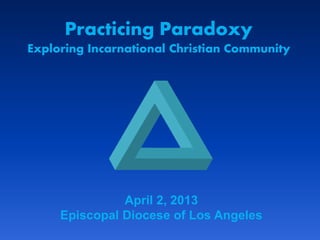 Practicing Paradoxy
Exploring Incarnational Christian Community
April 2, 2013
Episcopal Diocese of Los Angeles
 