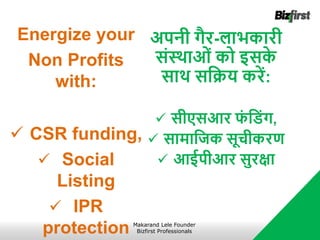 Energize your
Non Profits
with:
 CSR funding,
 Social
Listing
 IPR
protection
अपनी गैर-लाभकारी
संस्थाओं को इसक
े
साथ सजिय करें:
 सीएसआर फ
ं ज ंग,
 सामाजिक सूचीकरण
 आईपीआर सुरक्षा
Makarand Lele Founder
Bizfirst Professionals
 