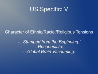 US Specific: V
Character of Ethnic/Racial/Religious Tensions
-- “Stamped from the Beginning.”
--Reconquista.
-- Global Brain Vacuuming.
 