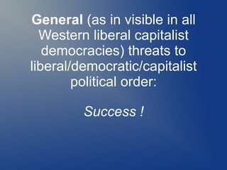 General (as in visible in all
Western liberal capitalist
democracies) threats to
liberal/democratic/capitalist
political order:
Success !
 