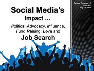 Judy Parisella
e: judy.parisella@yahoo.com
http://www.linkedin.com/in/judyparisella
Social Media’s
Impact …
Temple Emanuel of
Andover
May 19, 2015
Politics, Advocacy, Influence,
Fund Raising, Love and
Job Search
 