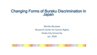 Changing Forms of Buraku Discrimination in
Japan
Mariko Akuzawa
Research Center for Human Rights,
Osaka City University
Jan. 2020
 