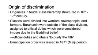 Origin of discrimination
• Originates in feudal class hierarchy structured in 16th -
17th century.
• Classes were divided ...