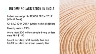 INCOME POLARIZATION IN INDIA
India’s annual pci is $7,000 PPP in 2017
(World Bank)
Or $1,940 in 2017 current nominal dollars
Poverty rate is 22%
More than 200 million people living on less
than PPP $1.90
$0.30 per day rural poverty line and
$0.50 per day for urban poverty line
8
 