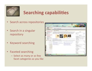 Searching capabili0es 
•  Search across repositories 

•  Search in a singular 
   repository 

•  Keyword searching 

•  Faceted searching 
   –  Select as many or as few 
      facet categories as you like 
 