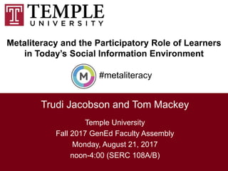 Metaliteracy and the Participatory Role of Learners
in Today’s Social Information Environment
1
Trudi Jacobson and Tom Mackey
#metaliteracy
Temple University
Fall 2017 GenEd Faculty Assembly
Monday, August 21, 2017
noon-4:00 (SERC 108A/B)
 