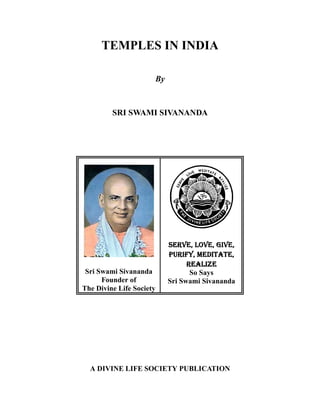 TEMPLES IN INDIA
By
SRI SWAMI SIVANANDA
Sri Swami Sivananda
Founder of
The Divine Life Society
6(59(ñý/29(ñý*,9(ñ6(59(ñý/29(ñý*,9(ñ6(59(ñý/29(ñý*,9(ñ6(59(ñý/29(ñý*,9(ñ
385,)<ñý0(',7$7(ñ385,)<ñý0(',7$7(ñ385,)<ñý0(',7$7(ñ385,)<ñý0(',7$7(ñ
5($/,=(5($/,=(5($/,=(5($/,=(
So Says
Sri Swami Sivananda
A DIVINE LIFE SOCIETY PUBLICATION
 