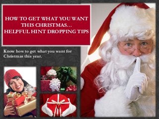 HOW TO GET WHAT YOU WANT
     THIS CHRISTMAS…
HELPFUL HINT DROPPING TIPS


Know how to get what you want for
Christmas this year.
 