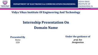 VIDYA VIKAS
INSTITUTE OF
ENGINEERING &
TECHNOLOGY
DEPARTMENT OF ELECTRONICS & COMMUNICATION ENGINEERING
Vidya Vikas Institute Of Engineering And Technology
Internship Presentation On
Domain Name
Presented By
Name
USN
Under the guidance of
prof. Xxx
Designation
 