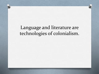 Language and literature are
technologies of colonialism.
 