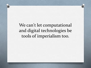 We can't let computational
and digital technologies be
tools of imperialism too.
 