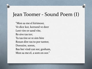 Jean Toomer - Sound Poem (I)
"Mon sa me el kirimoor,
Ve dice kor, korrand ve deer
Leet vire or sand vite,
Re sive tas tor;
Tu tas tire or re sim bire
Rozan dire ras to por tantor,
Dorozire, soron,
Bas ber vind can sor, gosham,
Mon sa me el, a som on oor."
 