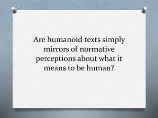 Are humanoid texts simply
mirrors of normative
perceptions about what it
means to be human?
 