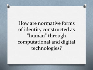 How are normative forms
of identity constructed as
"human" through
computational and digital
technologies?
 