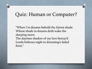 Quiz: Human or Computer?
“When I in dreams behold thy fairest shade
Whose shade in dreams doth wake the
sleeping morn
The daytime shadow of my love betray’d
Lends hideous night to dreaming’s faded
form.”
 