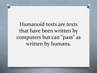 Humanoid texts are texts
that have been written by
computers but can "pass" as
written by humans.
 