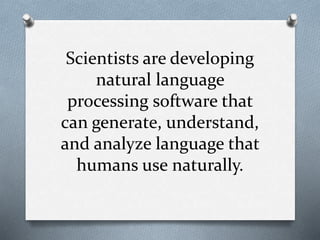 Scientists are developing
natural language
processing software that
can generate, understand,
and analyze language that
humans use naturally.
 