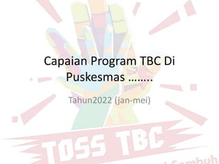 Capaian Program TBC Di
Puskesmas ……..
Tahun2022 (jan-mei)
 