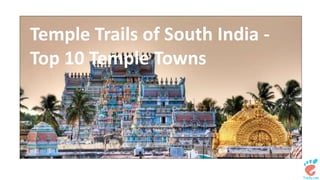 Temple Trails of South India - 
Top 10 Temple Towns 
 