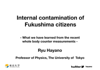 Internal contamination of
   Fukushima citizens

   - What we have learned from the recent
     whole body counter measurements -

              Ryu Hayano
Professor of Physics, The University of Tokyo

                                                hayano
 