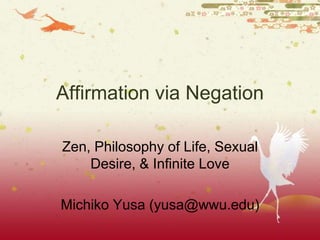 Affirmation via Negation
Zen, Philosophy of Life, Sexual
Desire, & Infinite Love
Michiko Yusa (yusa@wwu.edu)
 