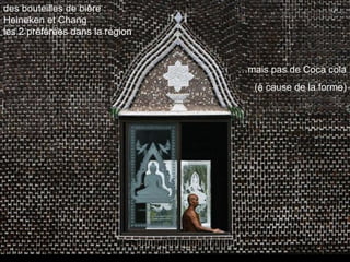 des bouteilles de bière :
Heineken et Chang
les 2 préférées dans la région
…mais pas de Coca cola
(à cause de la forme)
 