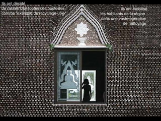 Ils ont décidé
de rassembler toutes ces bouteilles,               ils ont mobilisé
comme “exemple de recyclage utile” :   les habitants de la région
                                        dans une vaste opération
                                                     de nettoyage
 