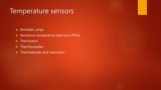 Temperature sensors
 Bimetallic strips
 Resistance temperature detectors (RTDs)
 Thermistors
 Thermocouples
 Thermodiodes and transistors
 