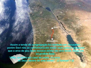 Assim a tenda da congregação foi montada em Jerusalém,
porém Davi não se conformava em morar num palácio enquanto
que a arca de seu Deus morava dentro de uma tenda. Disse ele
ao profeta Natã:
Jerusalém
Silo
“Olha, eu moro em casa de cedro, e a arca
de Deus dentro de uma tenda!” (2 Samuel 7:2)
R
IO
JO
R
D
Ã
O
 