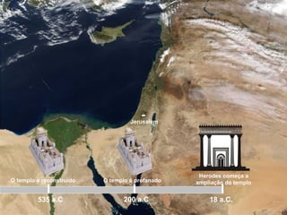 Jerusalém
535 a.C
O templo é reconstruído O templo é profanado
200 a.C
Herodes começa a
ampliação do templo
18 a.C.
 