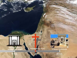 Jerusalém
Herodes começa a
ampliação do templo
18 a.C.
O nascimento de Jesus O templo é concluído
65 d.C.0
 