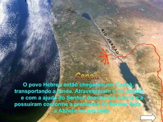 O povo Hebreu então chegaram em Canaã,
transportando a tenda. Atravessaram o rio Jordão
e com a ajuda do Senhor dominaram a terra e a
possuíram conforme a promessa do Senhor feita
a Abraão no passado.
R
IO
JO
R
D
Ã
O
 