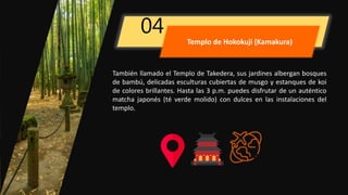 04
También llamado el Templo de Takedera, sus jardines albergan bosques
de bambú, delicadas esculturas cubiertas de musgo y estanques de koi
de colores brillantes. Hasta las 3 p.m. puedes disfrutar de un auténtico
matcha japonés (té verde molido) con dulces en las instalaciones del
templo.
Templo de Hokokuji (Kamakura)
 