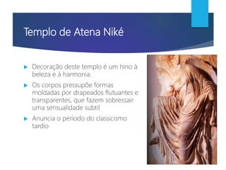 Templo de Atena Niké
 Decoração deste templo é um hino à
beleza e à harmonia.
 Os corpos pressupõe formas
moldadas por drapeados flutuantes e
transparentes, que fazem sobressair
uma sensualidade subtil
 Anuncia o período do classicismo
tardio
 