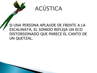  SI UNA PERSONA APLAUDE DE FRENTE A LA
ESCALINATA, EL SONIDO REFLEJA UN ECO
DISTORSIONADO QUE PARECE EL CANTO DE
UN QUETZAL.
 