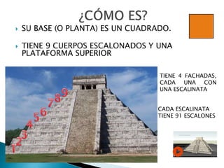  SU BASE (O PLANTA) ES UN CUADRADO.
 TIENE 9 CUERPOS ESCALONADOS Y UNA
PLATAFORMA SUPERIOR
CADA ESCALINATA
TIENE 91 ESCALONES
TIENE 4 FACHADAS,
CADA UNA CON
UNA ESCALINATA
 