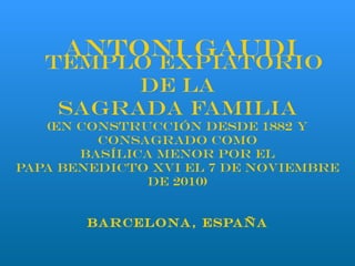   Templo Expiatorio de la Sagrada Familia (en construcción desde 1882 y consagrado como Basílica menor por el Papa Benedicto XVI el 7 de Noviembre de 2010) Barcelona, España   ANTONI GAUDI 