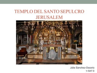 TEMPLO DEL SANTO SEPULCRO
JERUSALEM
Júlia Sanchez-Ossorio
1r BAT D
 