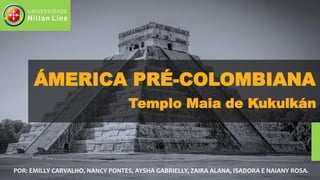 ÁMERICA PRÉ-COLOMBIANA
Templo Maia de Kukulkán
POR: EMILLY CARVALHO, NANCY PONTES, AYSHA GABRIELLY, ZAIRA ALANA, ISADORA E NAIANY ROSA.
 