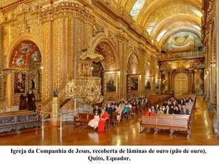 Igreja da Companhia de Jesus, recoberta de lâminas de ouro (pão de ouro).
Quito, Equador.
 