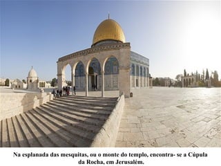 Na esplanada das mesquitas, ou o monte do templo, encontra- se a Cúpula
da Rocha, em Jerusalém.
 