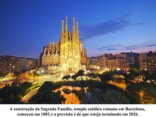A construção da Sagrada Família, templo católico romano em Barcelona,
começou em 1882 e a previsão é de que esteja terminada em 2026.
 