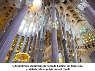 A diversificada arquitetura da Sagrada Familia, em Barcelona,
projetada pelo arquiteto Antoni Gaudí
 