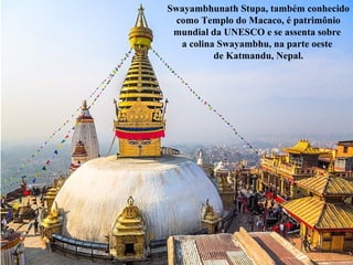 Swayambhunath Stupa, também conhecido
como Templo do Macaco, é patrimônio
mundial da UNESCO e se assenta sobre
a colina Swayambhu, na parte oeste
de Katmandu, Nepal.
 