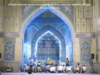 Oração da noite numa mesquita de Isfahán, uma das maiores cidades
do centro do Irã.
 