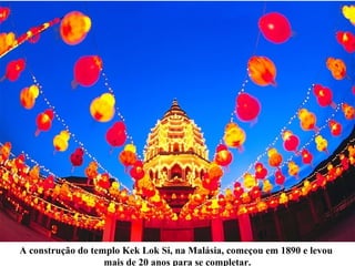 A construção do templo Kek Lok Si, na Malásia, começou em 1890 e levou
mais de 20 anos para se completar.
 