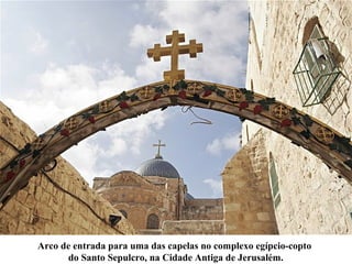 Arco de entrada para uma das capelas no complexo egípcio-copto
do Santo Sepulcro, na Cidade Antiga de Jerusalém.
 