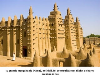 A grande mesquita de Djenné, no Mali, foi construída com tijolos de barro
secados ao sol.
 