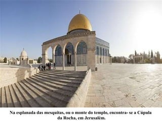 Na esplanada das mesquitas, ou o monte do templo, encontra- se a Cúpula
da Rocha, em Jerusalém.
 