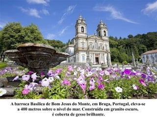 A barroca Basílica de Bom Jesus do Monte, em Braga, Portugal, eleva-se
a 400 metros sobre o nível do mar. Construída em granito escuro,
é coberta de gesso brilhante.
 